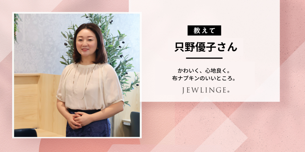 【布ナプキンって紙ナプキンと何が違うの？】JEWLINGE 只野さんに聞いた！布ナプキンのメリット