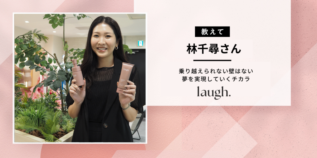 laugh.林さんに聞いた！夢を実現するドラマティックストーリー